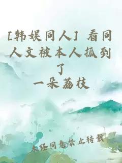 [韩娱同人] 看同人文被本人抓到了