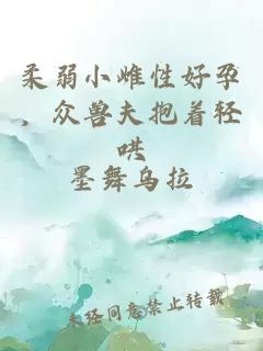 柔弱小雌性好孕，众兽夫抱着轻哄
