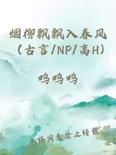 烟柳飘飘入春风 (古言/NP/高H)