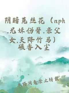 阴暗菟丝花（nph.兄妹伪骨.亲父女.天降竹马）