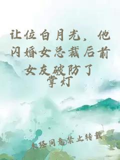 让位白月光，他闪婚女总裁后前女友破防了